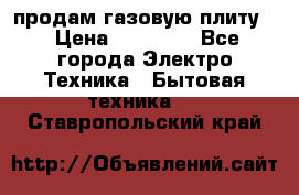 продам газовую плиту. › Цена ­ 10 000 - Все города Электро-Техника » Бытовая техника   . Ставропольский край